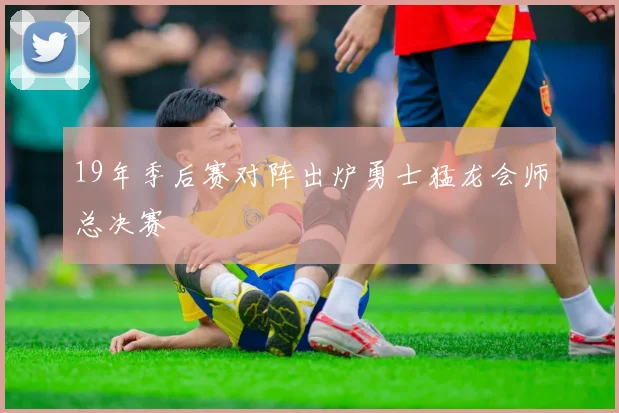 19年季后赛对阵出炉勇士猛龙会师总决赛