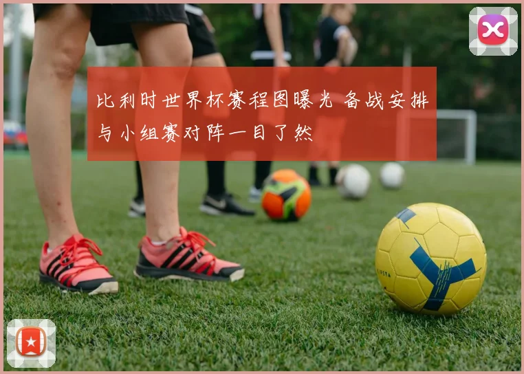 比利时世界杯赛程图曝光 备战安排与小组赛对阵一目了然