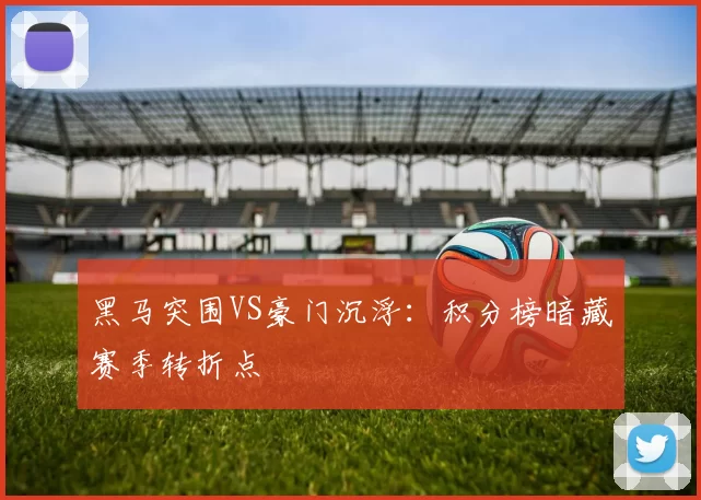 黑马突围VS豪门沉浮：积分榜暗藏赛季转折点