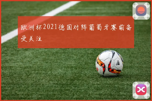 欧洲杯2021德国对阵葡萄牙赛前备受关注