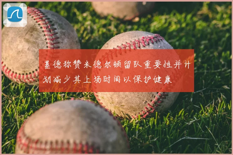 基德称赞米德尔顿留队重要性并计划减少其上场时间以保护健康
