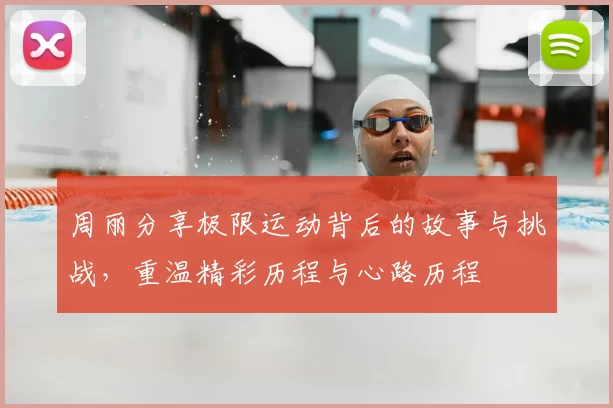 周丽分享极限运动背后的故事与挑战，重温精彩历程与心路历程