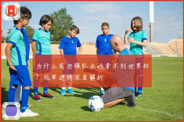 为什么有些强队永远拿不到世界杯?冠军逻辑深度解析