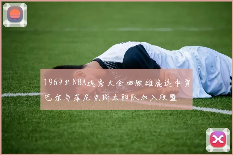 1969年NBA选秀大会回顾雄鹿选中贾巴尔与菲尼克斯太阳队加入联盟