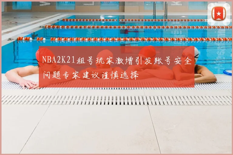 NBA2K21租号玩家激增引发账号安全问题专家建议谨慎选择