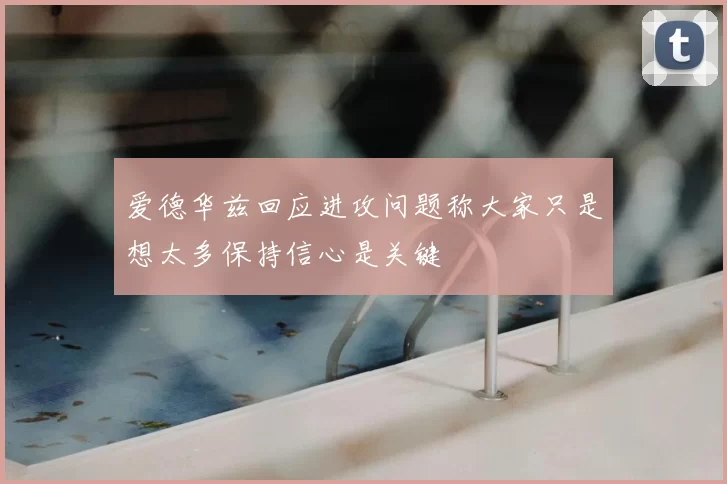 爱德华兹回应进攻问题称大家只是想太多保持信心是关键