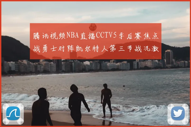腾讯视频NBA直播CCTV5季后赛焦点战勇士对阵凯尔特人第三节战况激烈