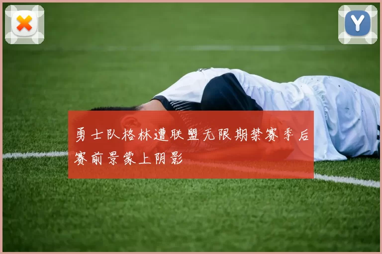 勇士队格林遭联盟无限期禁赛季后赛前景蒙上阴影