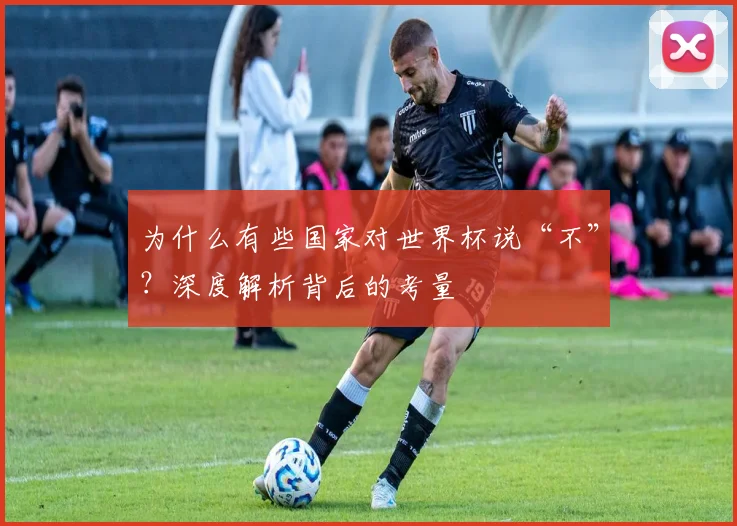 为什么有些国家对世界杯说“不”?深度解析背后的考量