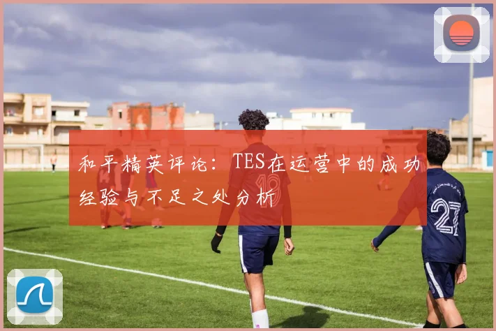 和平精英评论：TES在运营中的成功经验与不足之处分析
