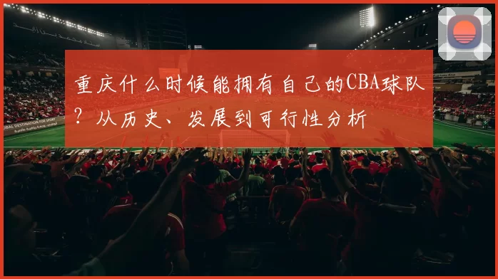 重庆什么时候能拥有自己的CBA球队？从历史、发展到可行性分析