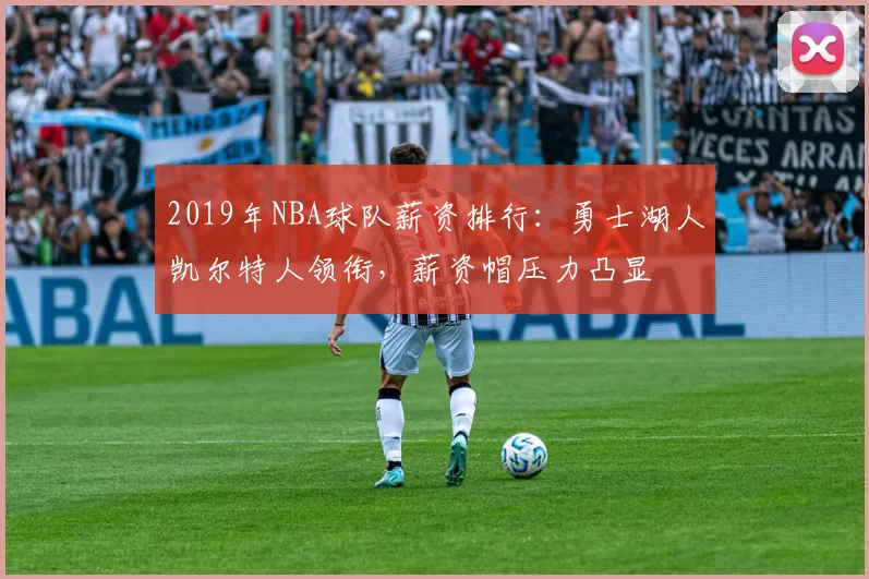 2019年NBA球队薪资排行：勇士湖人凯尔特人领衔，薪资帽压力凸显