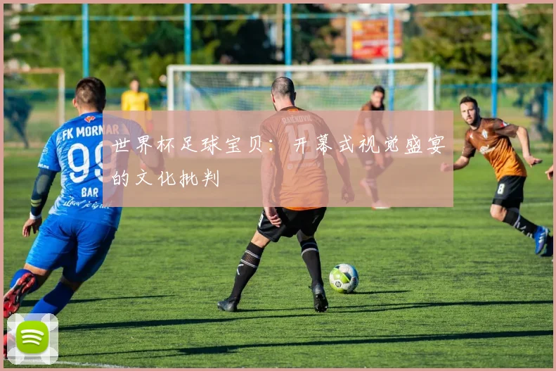 世界杯足球宝贝：开幕式视觉盛宴的文化批判