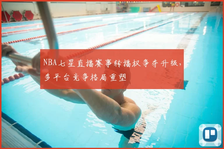 NBA七星直播赛事转播权争夺升级，多平台竞争格局重塑