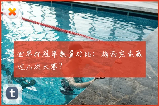 世界杯冠军数量对比:梅西究竟赢过几次大赛?