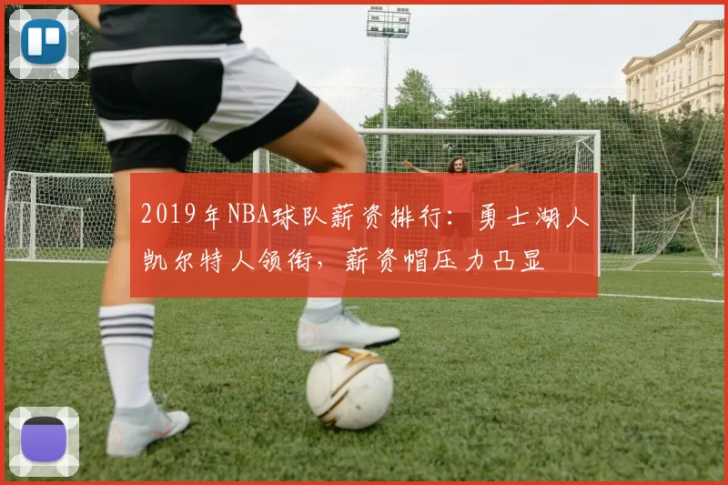 2019年NBA球队薪资排行：勇士湖人凯尔特人领衔，薪资帽压力凸显