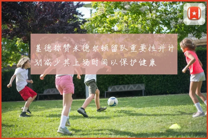 基德称赞米德尔顿留队重要性并计划减少其上场时间以保护健康