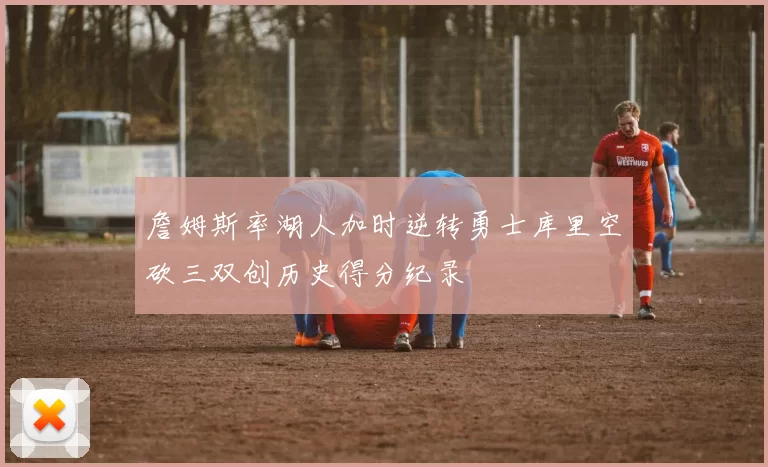 詹姆斯率湖人加时逆转勇士库里空砍三双创历史得分纪录