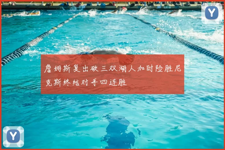 詹姆斯复出砍三双湖人加时险胜尼克斯终结对手四连胜